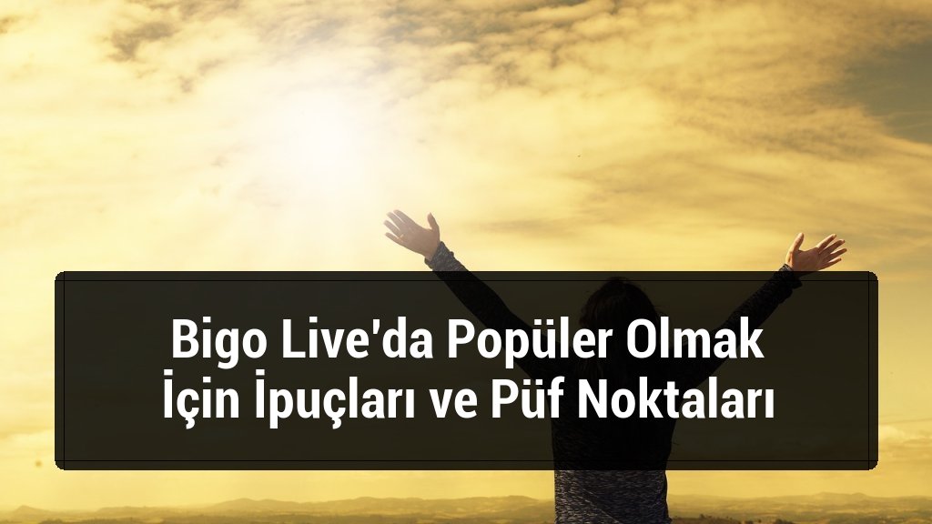 Bigo Live’da Popüler Olmak İçin İpuçları ve Püf Noktaları
