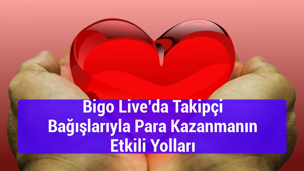 Bigo Live’da Takipçi Bağışlarıyla Para Kazanmanın Etkili Yolları