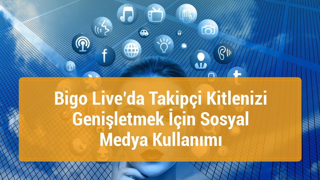 Bigo Live’da Takipçi Kitlenizi Genişletmek İçin Sosyal Medya Kullanımı