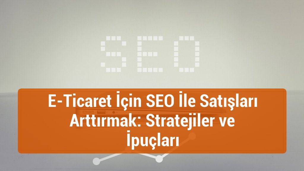 E-Ticaret İçin SEO İle Satışları Arttırmak: Stratejiler ve İpuçları