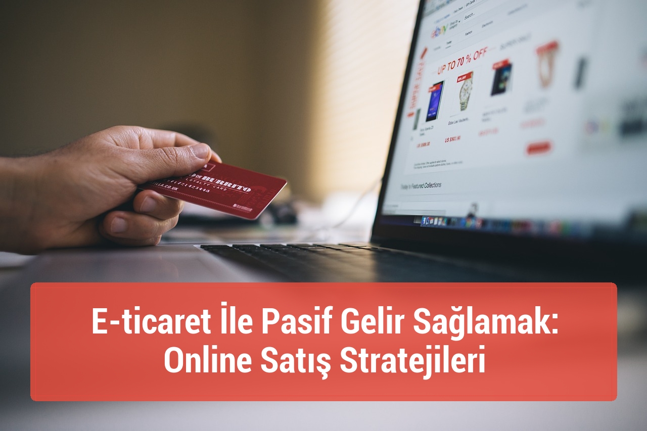 E-ticaret İle Pasif Gelir Sağlamak: Online Satış Stratejileri