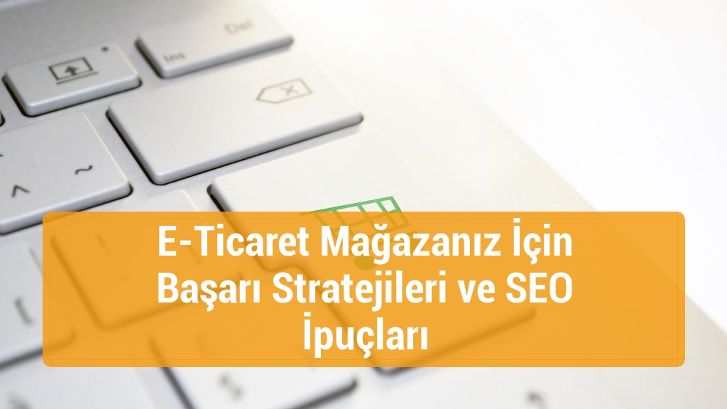 E-Ticaret Mağazanız İçin Başarı Stratejileri ve SEO İpuçları
