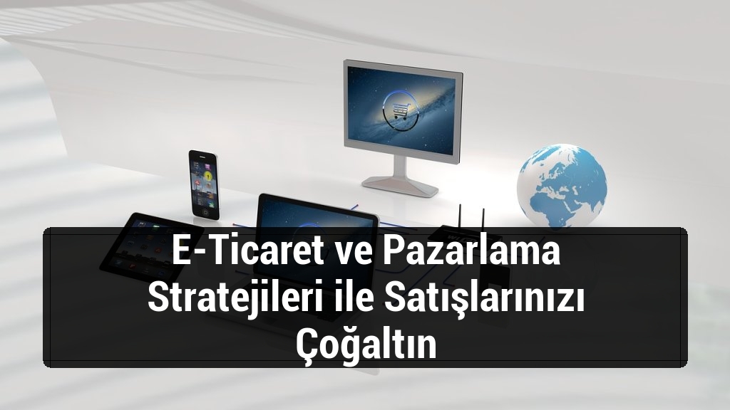 E-Ticaret ve Pazarlama Stratejileri ile Satışlarınızı Çoğaltın
