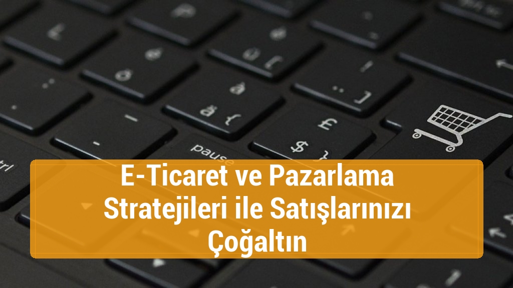 E-Ticaret ve Pazarlama Stratejileri ile Satışlarınızı Çoğaltın