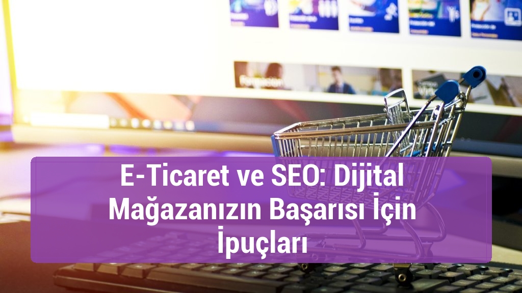 E-Ticaret ve SEO: Dijital Mağazanızın Başarısı İçin İpuçları