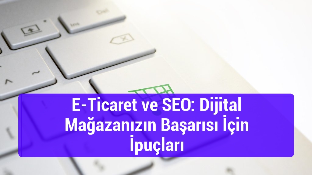 E-Ticaret ve SEO: Dijital Mağazanızın Başarısı İçin İpuçları
