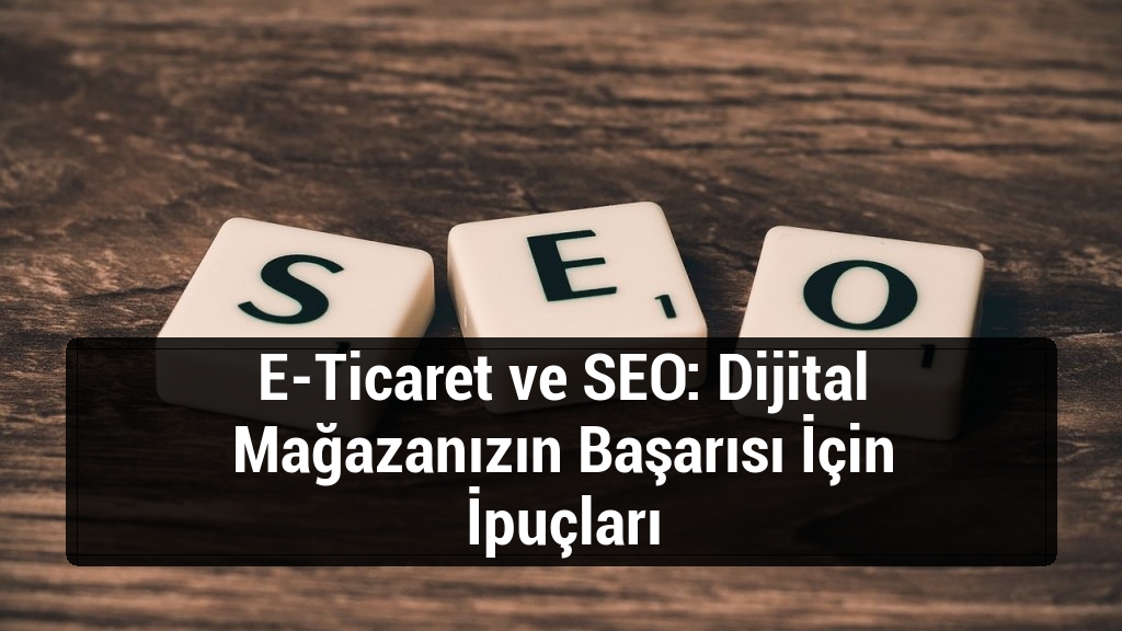 E-Ticaret ve SEO: Dijital Mağazanızın Başarısı İçin İpuçları