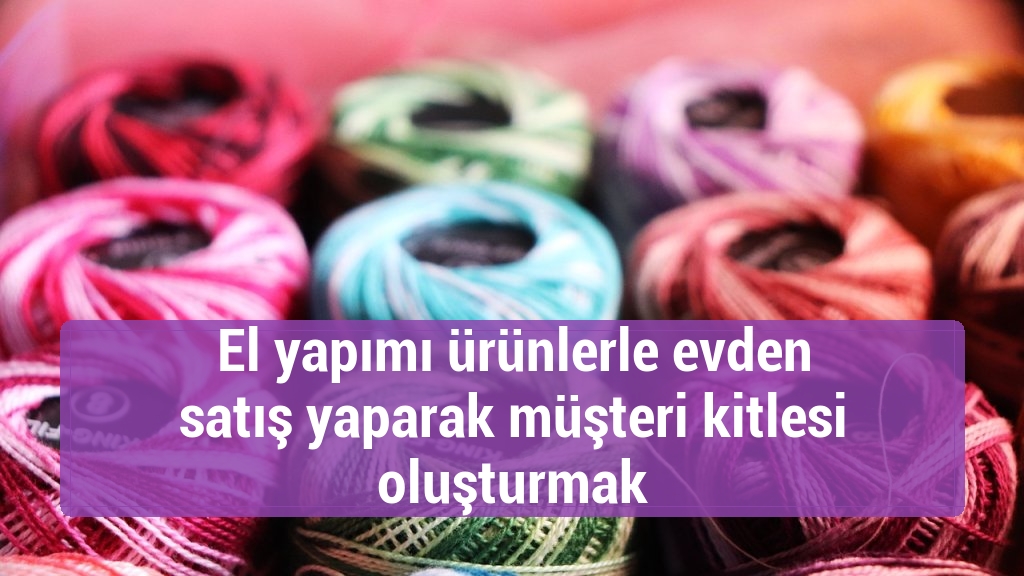El yapımı ürünlerle evden satış yaparak müşteri kitlesi oluşturmak