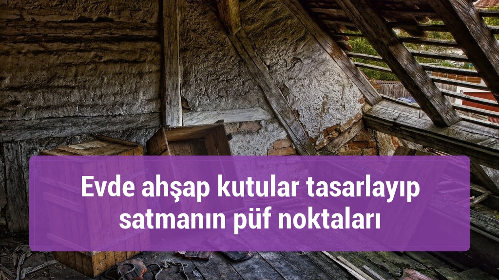 Evde ahşap kutular tasarlayıp satmanın püf noktaları