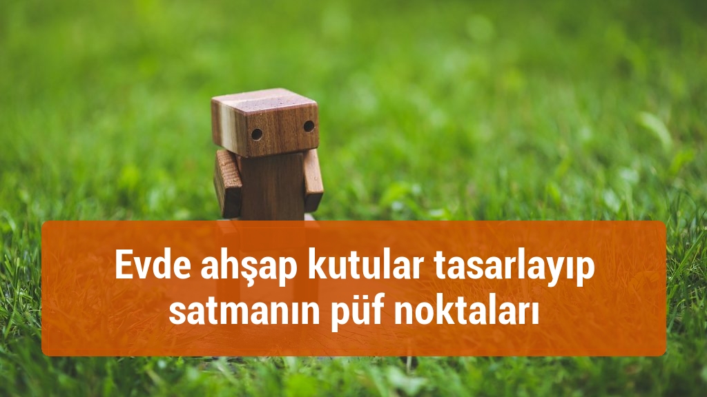 Evde ahşap kutular tasarlayıp satmanın püf noktaları