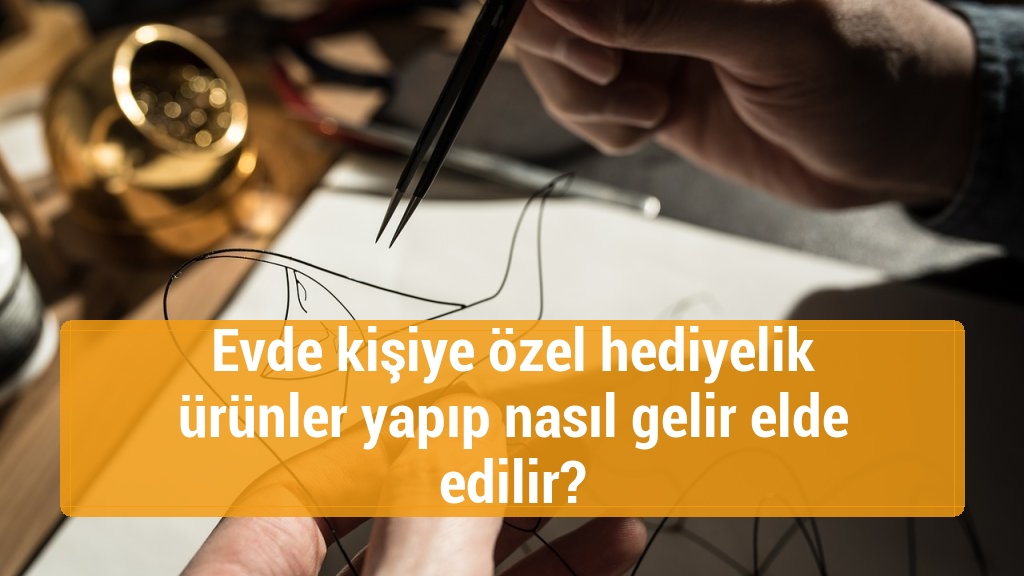 Evde kişiye özel hediyelik ürünler yapıp nasıl gelir elde edilir?