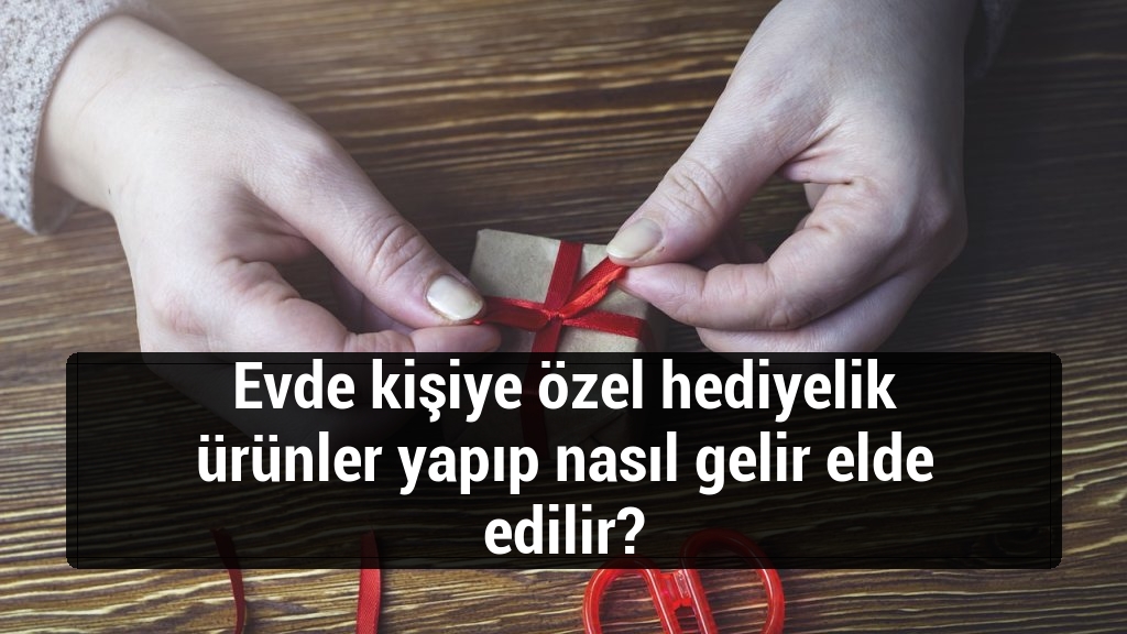 Evde kişiye özel hediyelik ürünler yapıp nasıl gelir elde edilir?