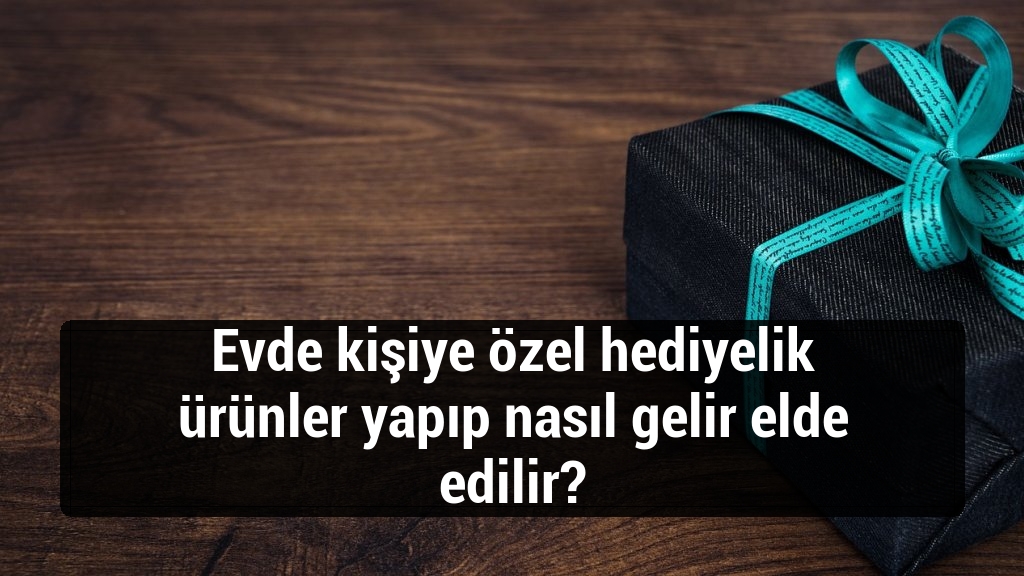 Evde kişiye özel hediyelik ürünler yapıp nasıl gelir elde edilir?