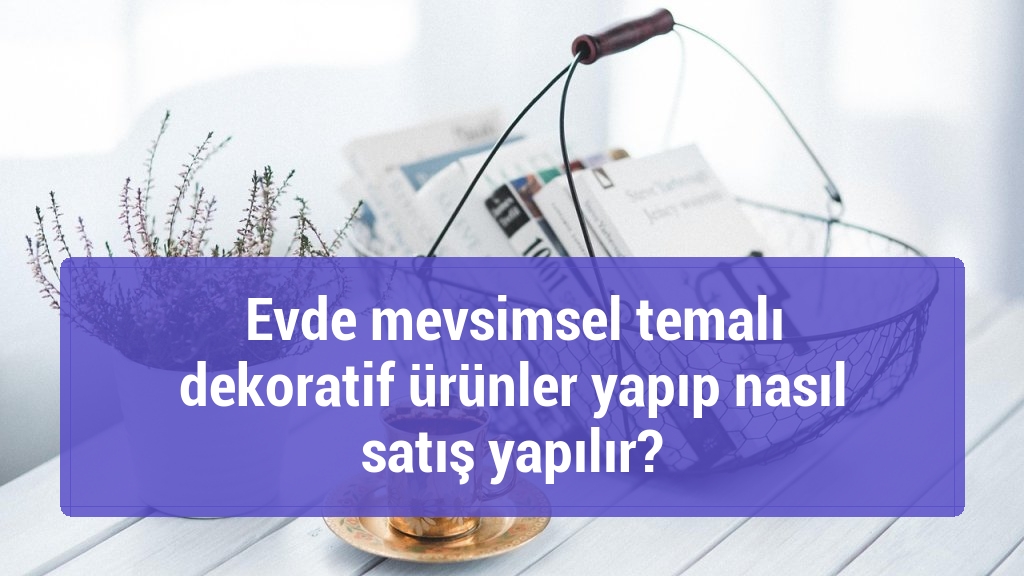 Evde mevsimsel temalı dekoratif ürünler yapıp nasıl satış yapılır?