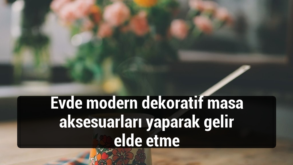 Evde modern dekoratif masa aksesuarları yaparak gelir elde etme