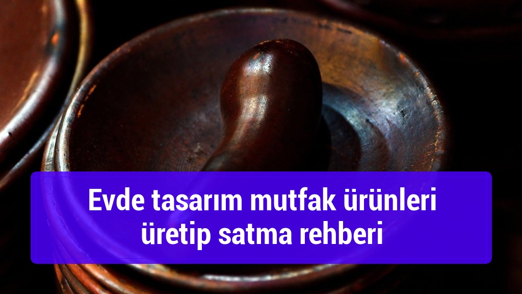 Evde tasarım mutfak ürünleri üretip satma rehberi