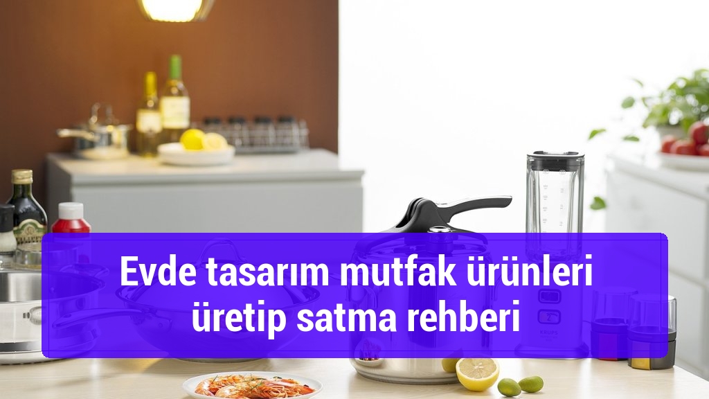 Evde tasarım mutfak ürünleri üretip satma rehberi