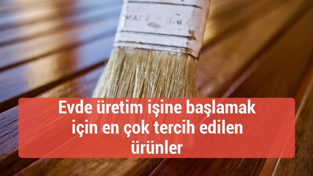 Evde üretim işine başlamak için en çok tercih edilen ürünler