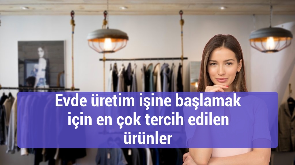 Evde üretim işine başlamak için en çok tercih edilen ürünler