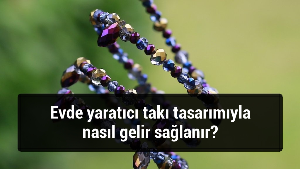 Evde yaratıcı takı tasarımıyla nasıl gelir sağlanır?
