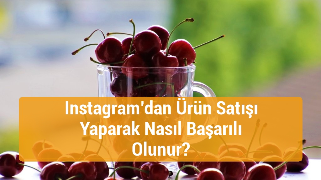 Instagram’dan Ürün Satışı Yaparak Nasıl Başarılı Olunur?