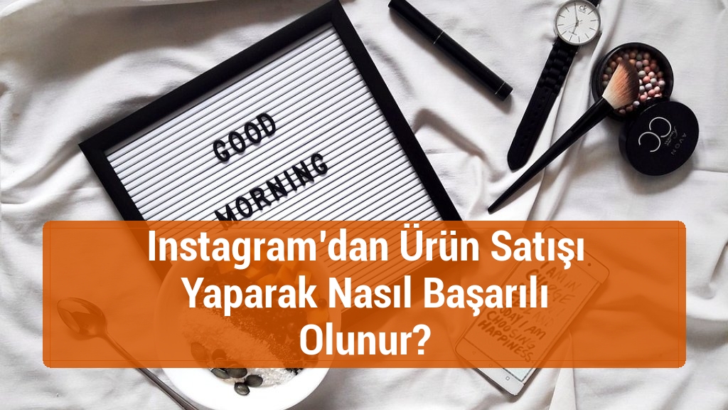 Instagram’dan Ürün Satışı Yaparak Nasıl Başarılı Olunur?