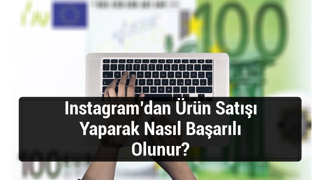 Instagram’dan Ürün Satışı Yaparak Nasıl Başarılı Olunur?