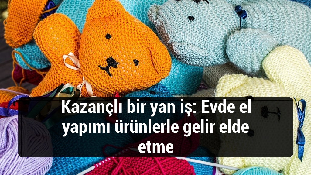 Kazançlı bir yan iş: Evde el yapımı ürünlerle gelir elde etme