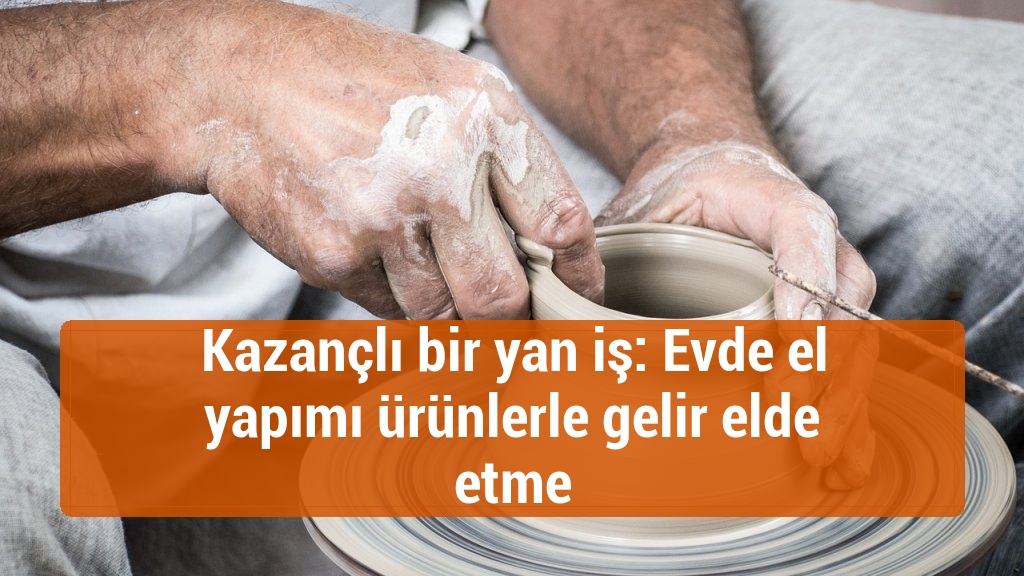 Kazançlı bir yan iş: Evde el yapımı ürünlerle gelir elde etme