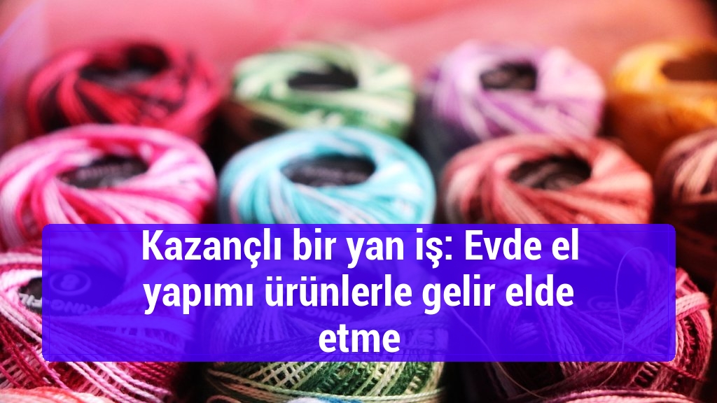 Kazançlı bir yan iş: Evde el yapımı ürünlerle gelir elde etme