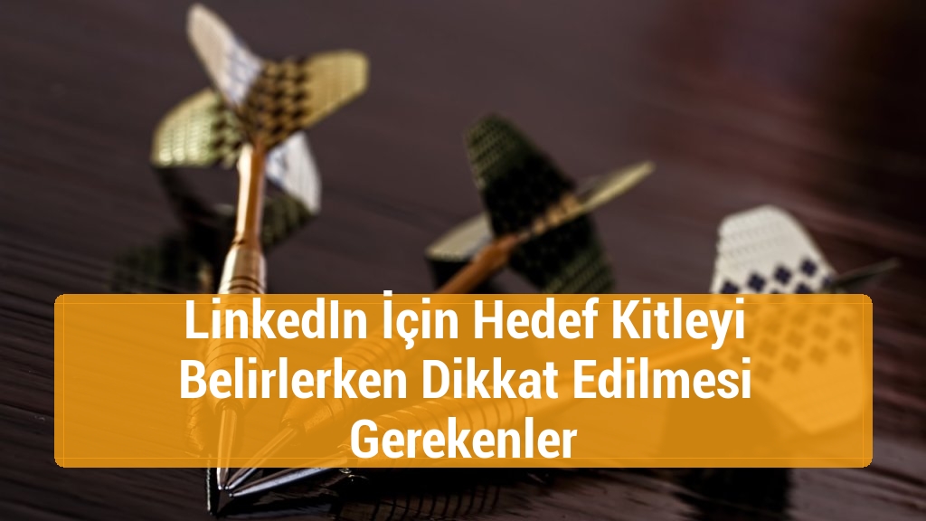 LinkedIn İçin Hedef Kitleyi Belirlerken Dikkat Edilmesi Gerekenler
