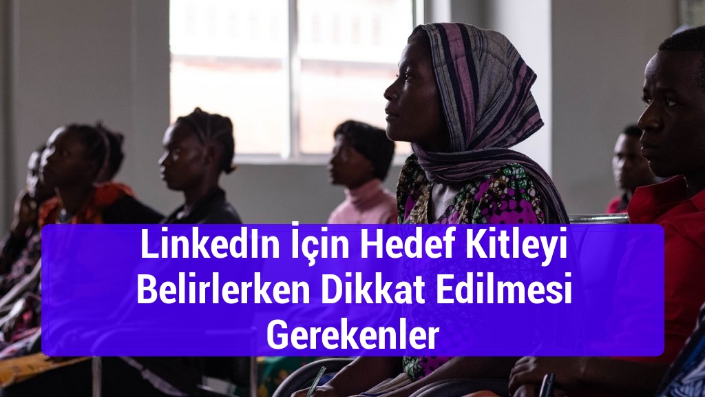 LinkedIn İçin Hedef Kitleyi Belirlerken Dikkat Edilmesi Gerekenler