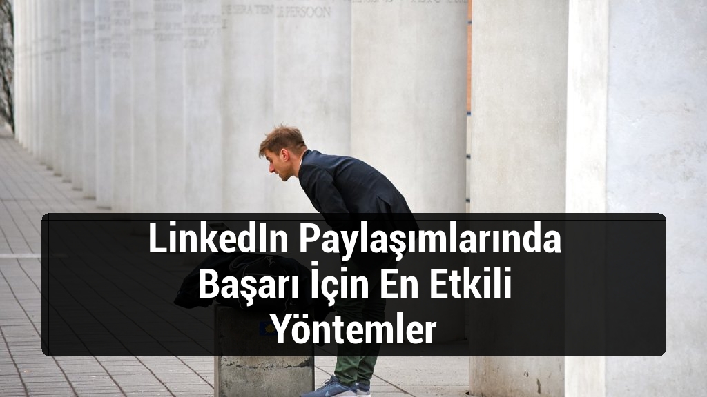 LinkedIn Paylaşımlarında Başarı İçin En Etkili Yöntemler