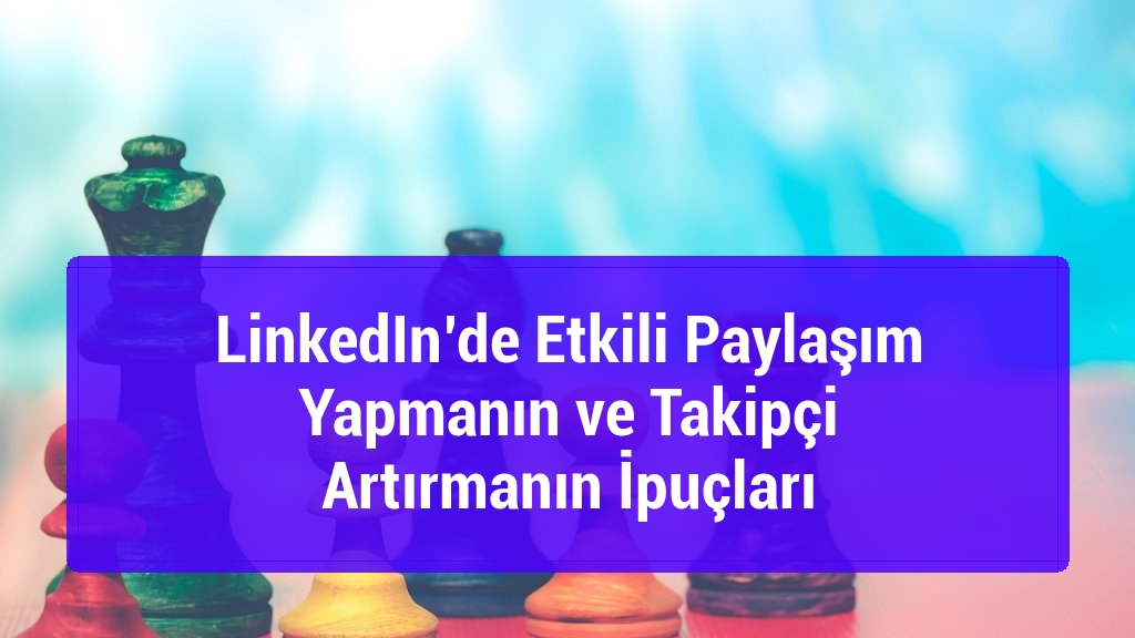 LinkedIn&rsquo;de Etkili Paylaşım Yapmanın ve Takip&ccedil;i Artırmanın İpu&ccedil;ları