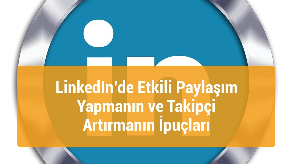 LinkedIn&rsquo;de Etkili Paylaşım Yapmanın ve Takip&ccedil;i Artırmanın İpu&ccedil;ları