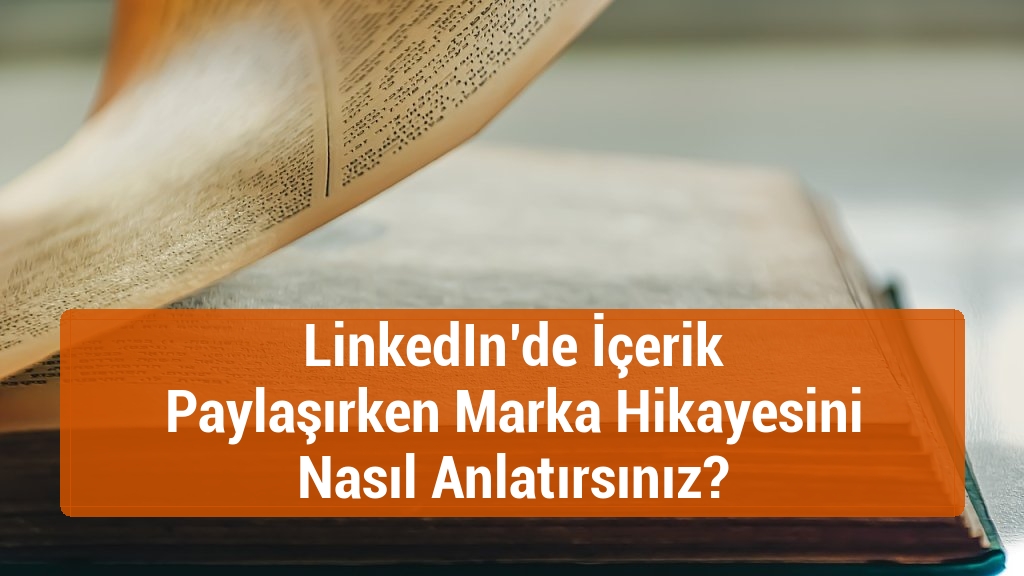 LinkedIn’de İçerik Paylaşırken Marka Hikayesini Nasıl Anlatırsınız?
