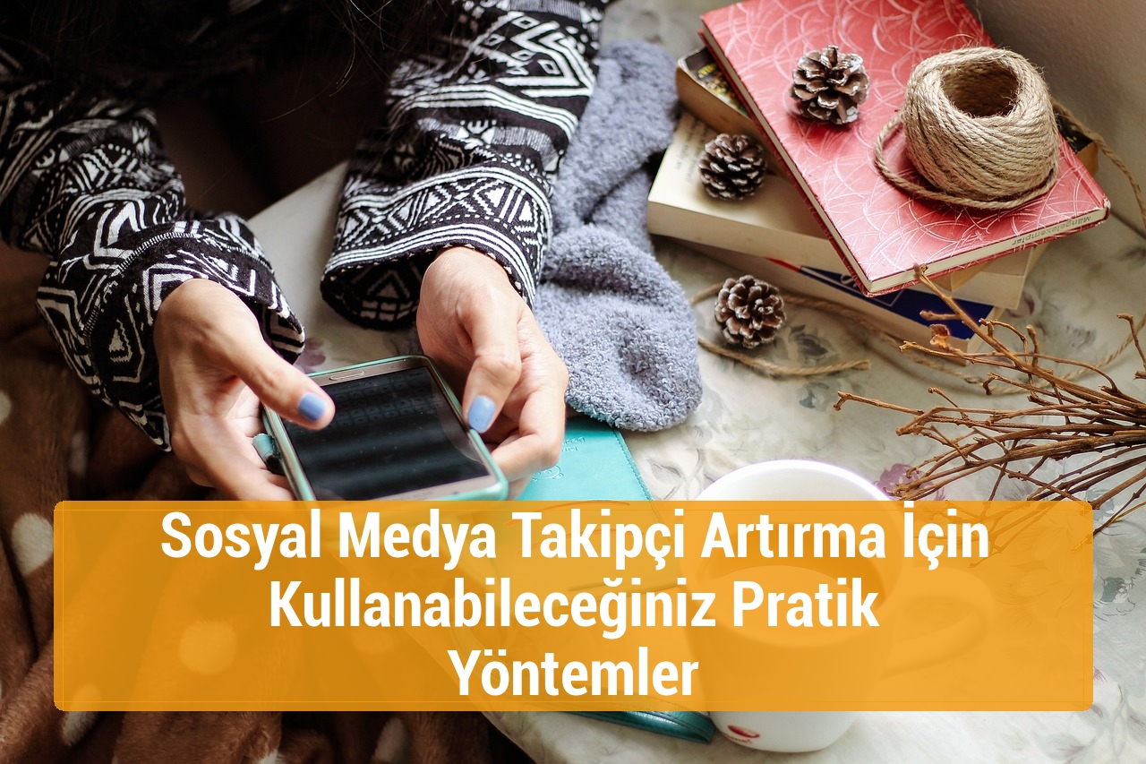 Sosyal Medya Takipçi Artırma İçin Kullanabileceğiniz Pratik Yöntemler