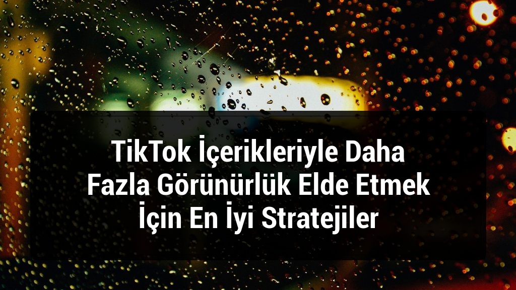 TikTok İçerikleriyle Daha Fazla Görünürlük Elde Etmek İçin En İyi Stratejiler