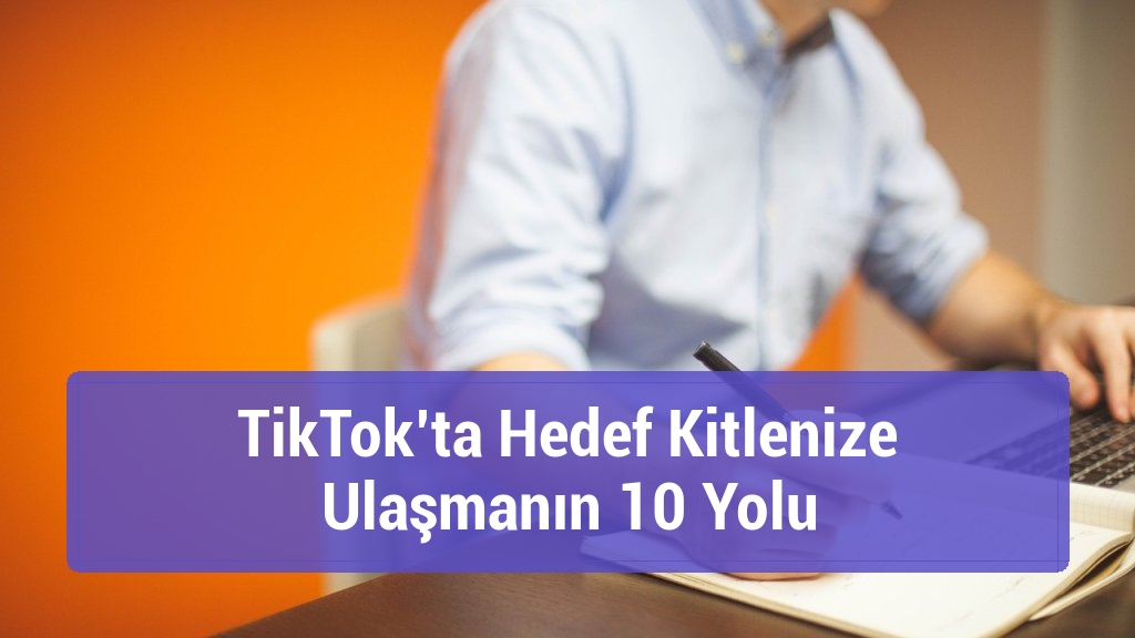 TikTok’ta Hedef Kitlenize Ulaşmanın 10 Yolu