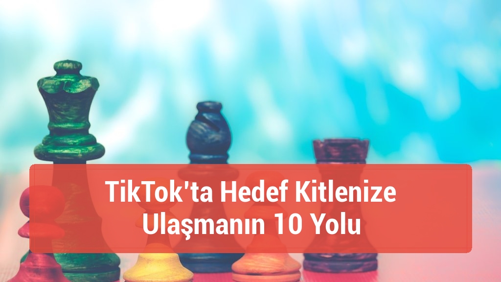 TikTok’ta Hedef Kitlenize Ulaşmanın 10 Yolu