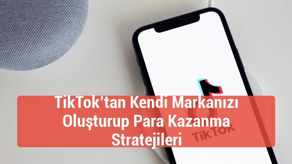 TikTok’tan Kendi Markanızı Oluşturup Para Kazanma Stratejileri