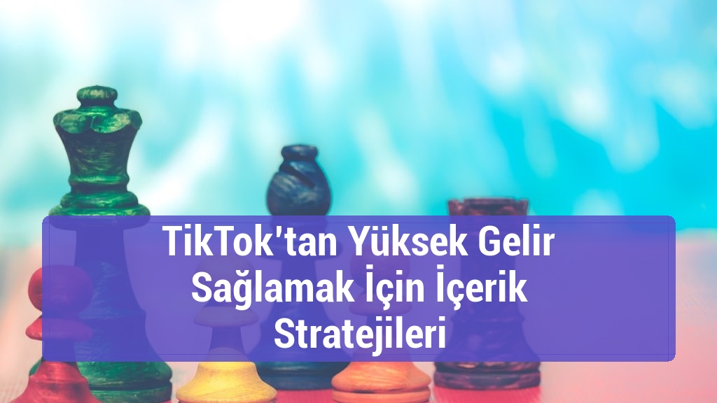 TikTok’tan Yüksek Gelir Sağlamak İçin İçerik Stratejileri