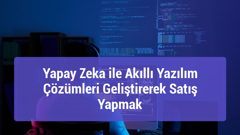 Yapay Zeka ile Akıllı Yazılım Çözümleri Geliştirerek Satış Yapmak