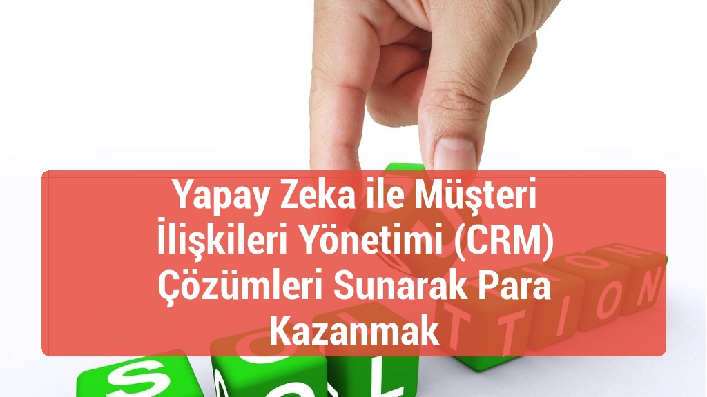 Yapay Zeka ile Müşteri İlişkileri Yönetimi (CRM) Çözümleri Sunarak Para Kazanmak