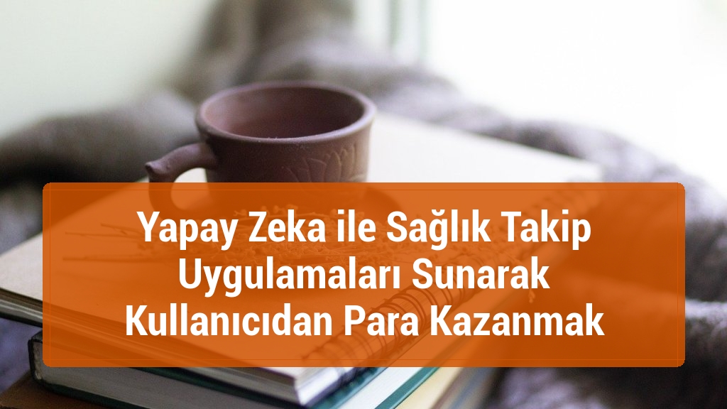Yapay Zeka ile Sağlık Takip Uygulamaları Sunarak Kullanıcıdan Para Kazanmak