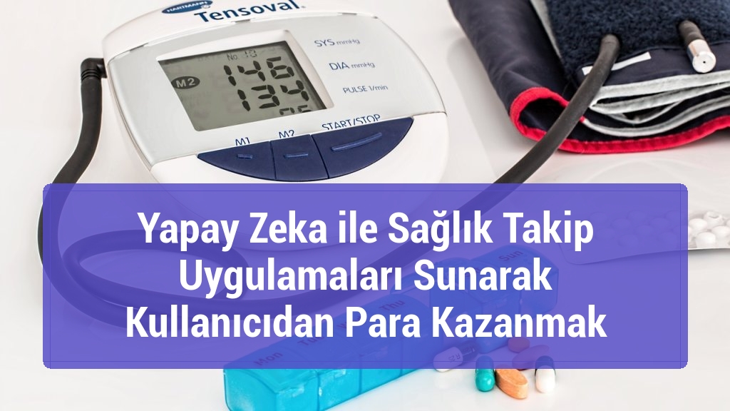 Yapay Zeka ile Sağlık Takip Uygulamaları Sunarak Kullanıcıdan Para Kazanmak