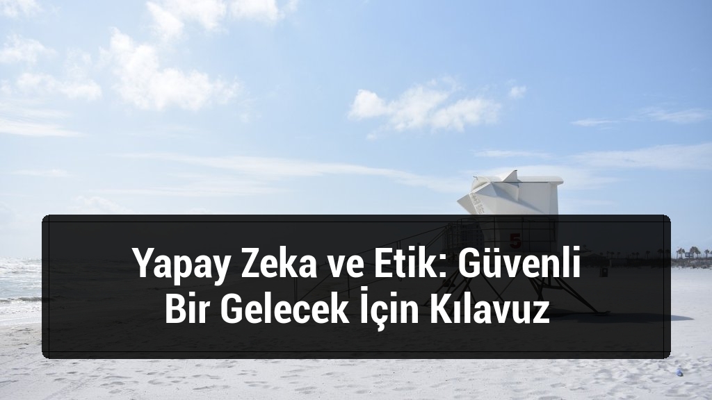 Yapay Zeka ve Etik: Güvenli Bir Gelecek İçin Kılavuz