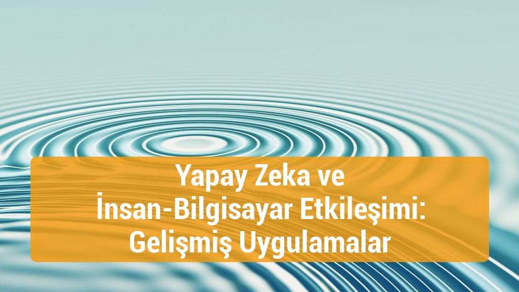 Yapay Zeka ve İnsan-Bilgisayar Etkileşimi: Gelişmiş Uygulamalar