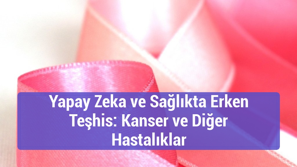 Yapay Zeka ve Sağlıkta Erken Teşhis: Kanser ve Diğer Hastalıklar