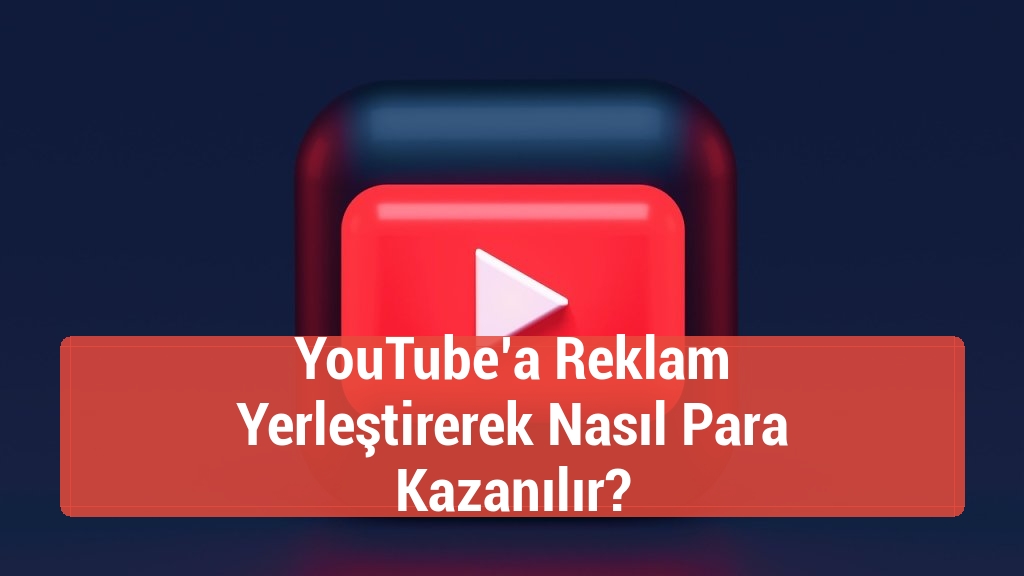 YouTube’a Reklam Yerleştirerek Nasıl Para Kazanılır?